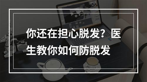 你还在担心脱发？医生教你如何防脱发