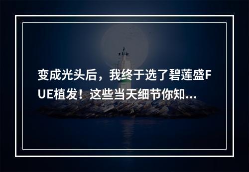 变成光头后，我终于选了碧莲盛FUE植发！这些当天细节你知道吗？