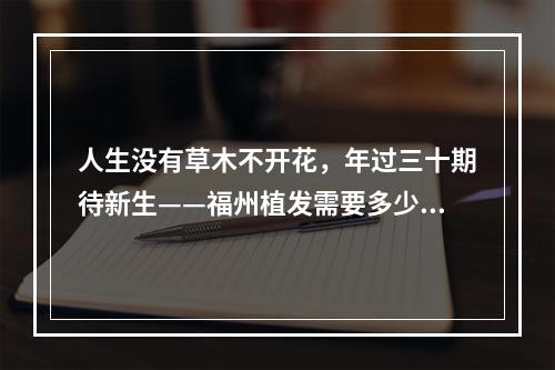 人生没有草木不开花，年过三十期待新生——福州植发需要多少钱呢？