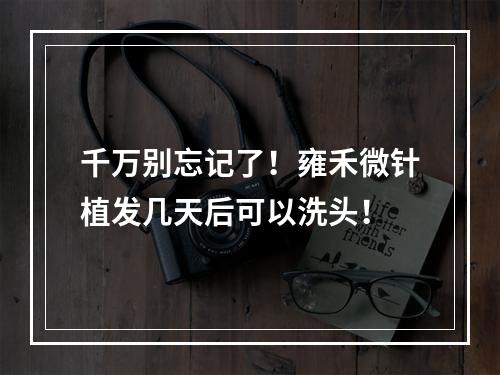 千万别忘记了！雍禾微针植发几天后可以洗头！