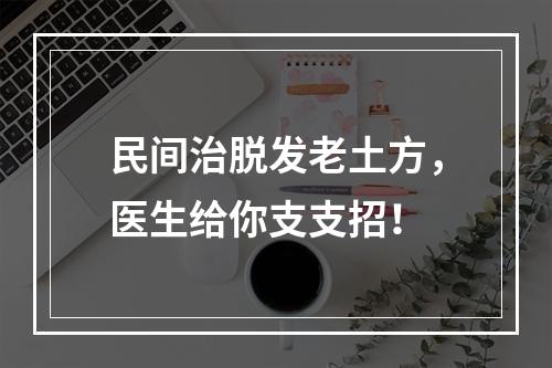 民间治脱发老土方，医生给你支支招！