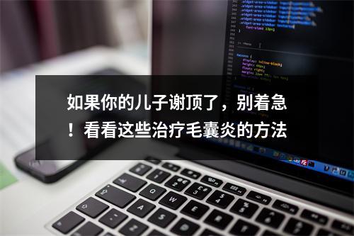 如果你的儿子谢顶了，别着急！看看这些治疗毛囊炎的方法