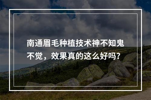 南通眉毛种植技术神不知鬼不觉，效果真的这么好吗？