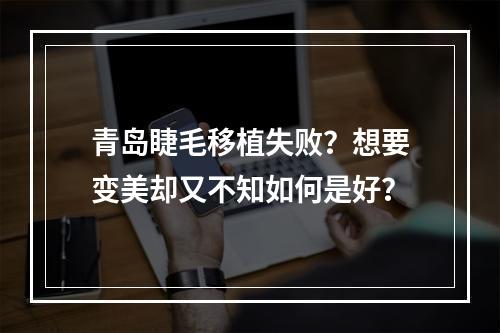 青岛睫毛移植失败？想要变美却又不知如何是好？