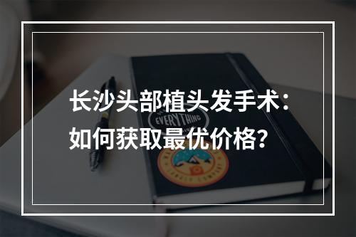 长沙头部植头发手术：如何获取最优价格？