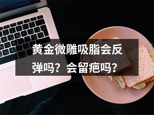 黄金微雕吸脂会反弹吗？会留疤吗？