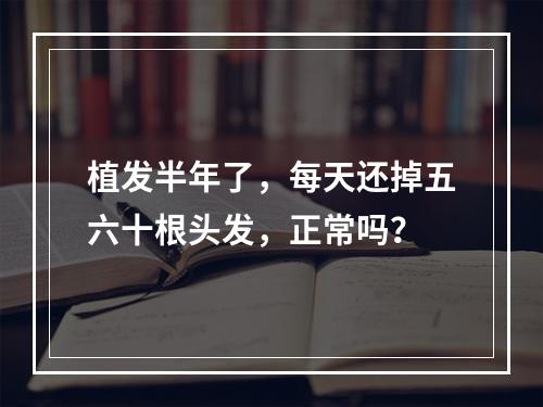 植发半年了，每天还掉五六十根头发，正常吗？