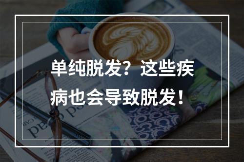 单纯脱发？这些疾病也会导致脱发！