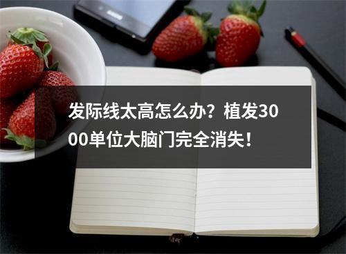 发际线太高怎么办？植发3000单位大脑门完全消失！