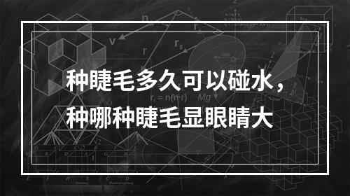 种睫毛多久可以碰水，种哪种睫毛显眼睛大