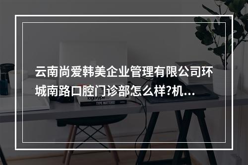 云南尚爱韩美企业管理有限公司环城南路口腔门诊部怎么样?机构简介，医生推荐、收费全部公开