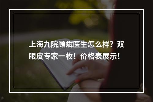 上海九院顾斌医生怎么样？双眼皮专家一枚！价格表展示！