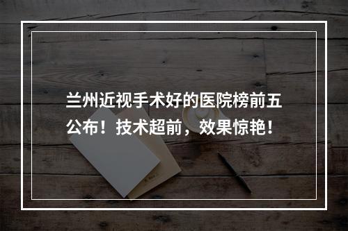 兰州近视手术好的医院榜前五公布！技术超前，效果惊艳！