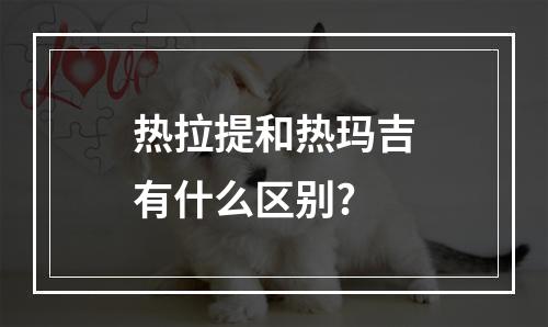 热拉提和热玛吉有什么区别?