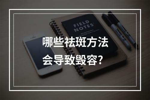 哪些祛斑方法会导致毁容?