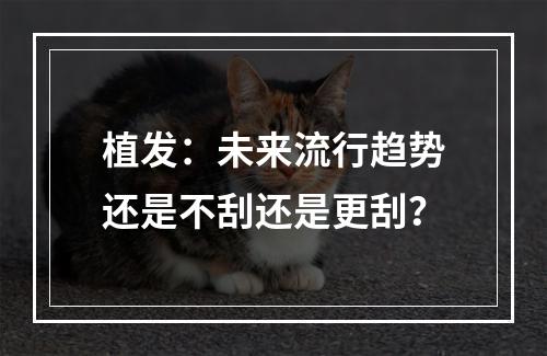 植发：未来流行趋势还是不刮还是更刮？