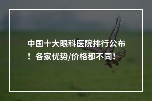 中国十大眼科医院排行公布！各家优势/价格都不同！