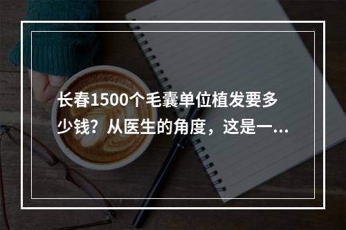 长春1500个毛囊单位植发要多少钱？从医生的角度，这是一个值得探讨的问题。首先，想要了解植发的价格，我们需要先了解一些基本概念。