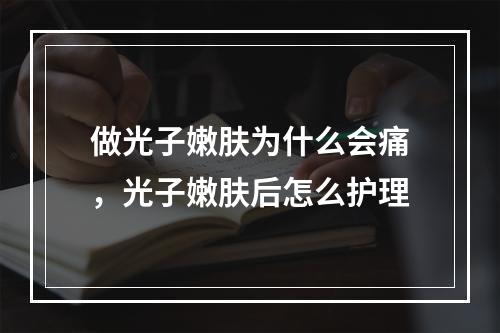 做光子嫩肤为什么会痛，光子嫩肤后怎么护理