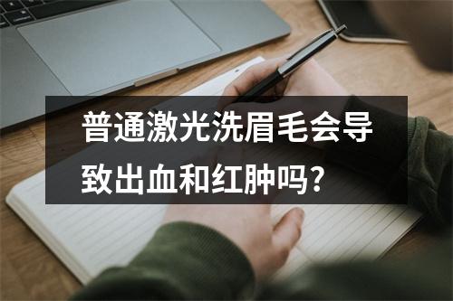 普通激光洗眉毛会导致出血和红肿吗?