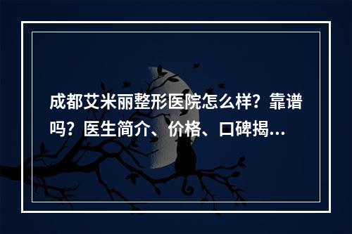 成都艾米丽整形医院怎么样？靠谱吗？医生简介、价格、口碑揭秘