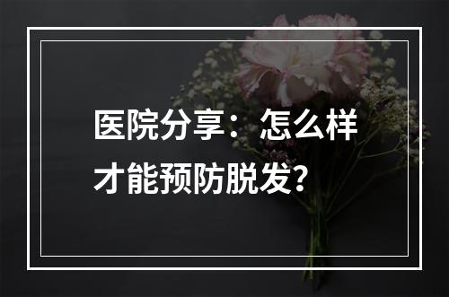 医院分享：怎么样才能预防脱发？