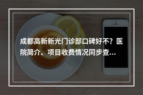 成都高新新光门诊部口碑好不？医院简介、项目收费情况同步查看！