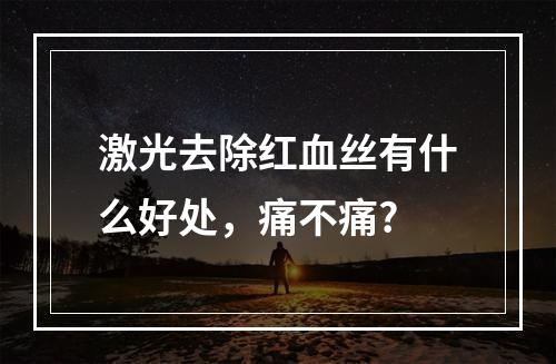 激光去除红血丝有什么好处，痛不痛?