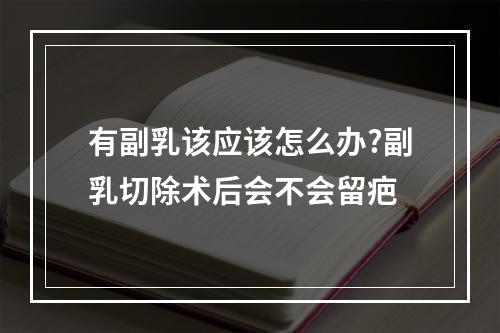 有副乳该应该怎么办?副乳切除术后会不会留疤