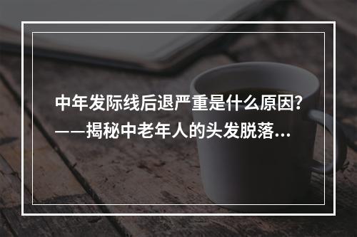 中年发际线后退严重是什么原因？——揭秘中老年人的头发脱落问题