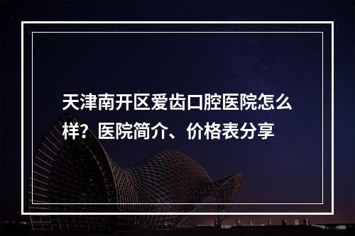 天津南开区爱齿口腔医院怎么样？医院简介、价格表分享