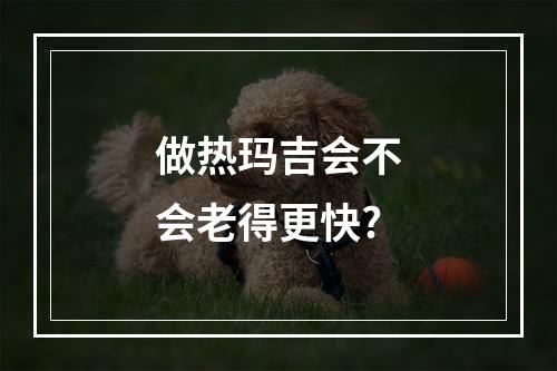 做热玛吉会不会老得更快?