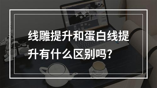 线雕提升和蛋白线提升有什么区别吗?