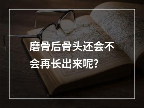 磨骨后骨头还会不会再长出来呢?