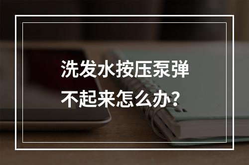 洗发水按压泵弹不起来怎么办？