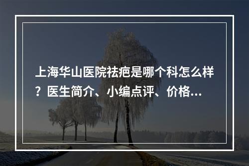 上海华山医院祛疤是哪个科怎么样？医生简介、小编点评、价格细节公布！