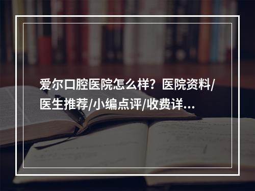 爱尔口腔医院怎么样？医院资料/医生推荐/小编点评/收费详情