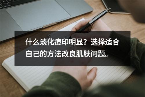 什么淡化痘印明显？选择适合自己的方法改良肌肤问题。