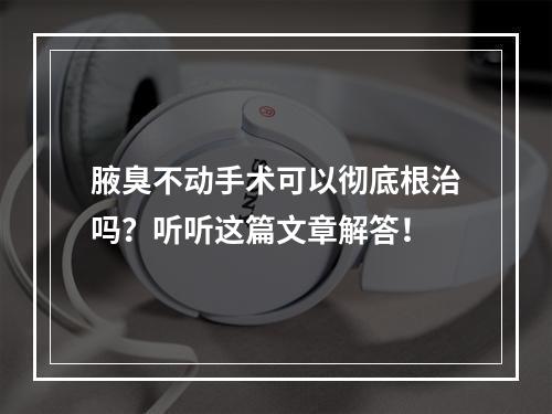 腋臭不动手术可以彻底根治吗？听听这篇文章解答！