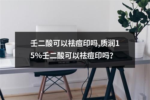 壬二酸可以祛痘印吗,质润15%壬二酸可以祛痘印吗？