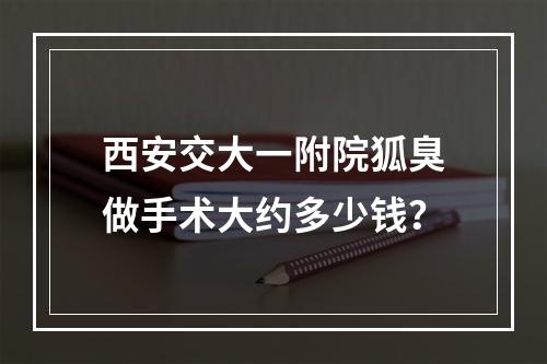 西安交大一附院狐臭做手术大约多少钱？