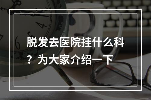 脱发去医院挂什么科？为大家介绍一下