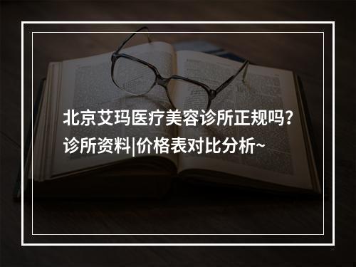 北京艾玛医疗美容诊所正规吗？诊所资料|价格表对比分析~