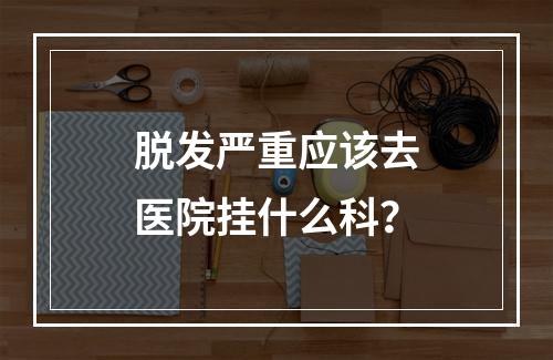 脱发严重应该去医院挂什么科？