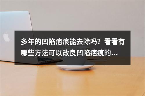 多年的凹陷疤痕能去除吗？看看有哪些方法可以改良凹陷疤痕的外观？