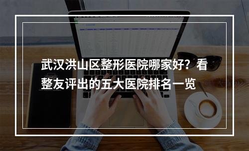 武汉洪山区整形医院哪家好？看整友评出的五大医院排名一览