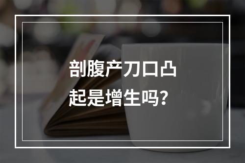 剖腹产刀口凸起是增生吗？