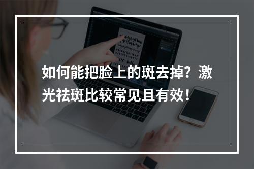 如何能把脸上的斑去掉？激光祛斑比较常见且有效！