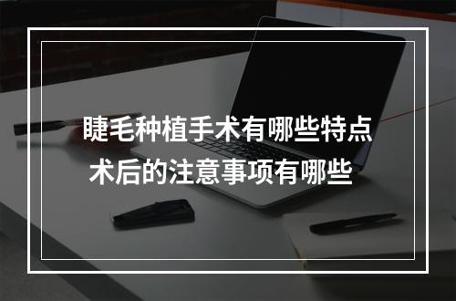 睫毛种植手术有哪些特点 术后的注意事项有哪些