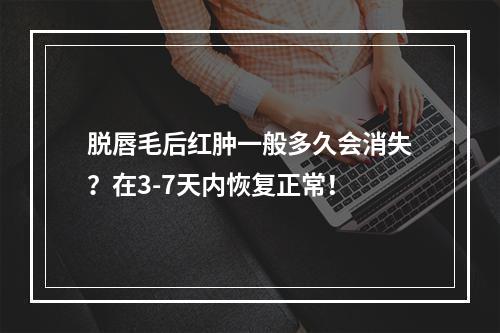 脱唇毛后红肿一般多久会消失？在3-7天内恢复正常！